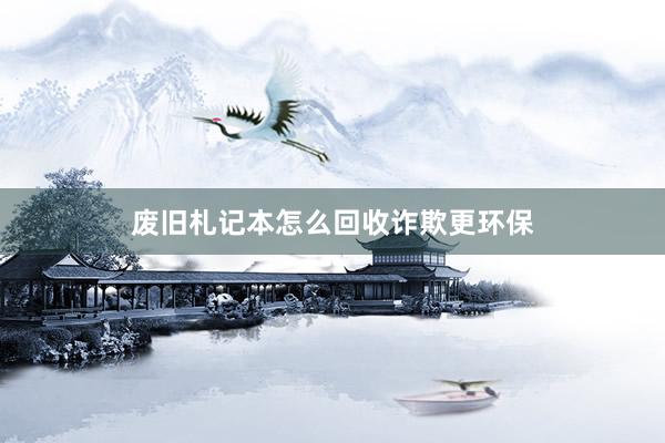 废旧札记本怎么回收诈欺更环保