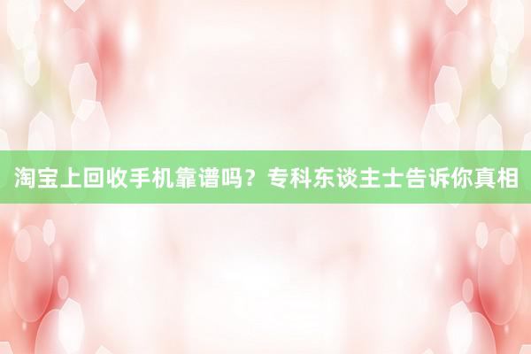 淘宝上回收手机靠谱吗？专科东谈主士告诉你真相
