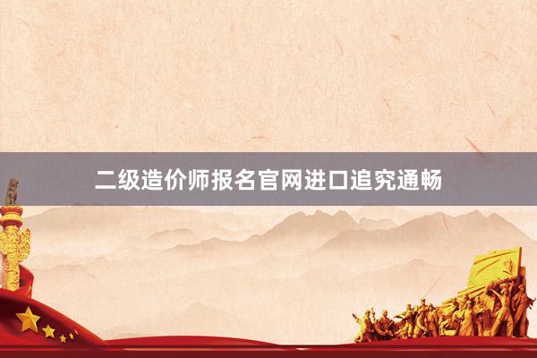 二级造价师报名官网进口追究通畅