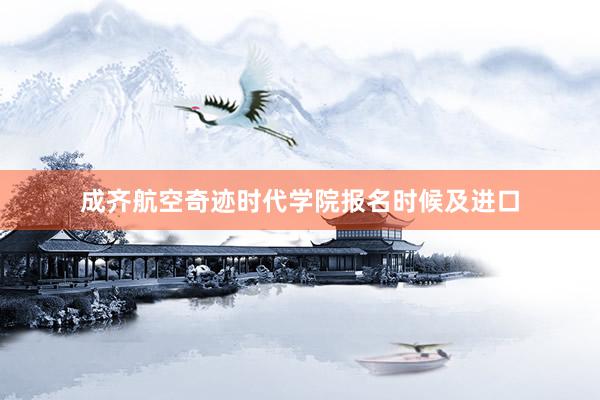 成齐航空奇迹时代学院报名时候及进口