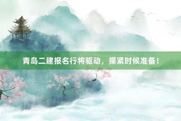 青岛二建报名行将驱动，攥紧时候准备！