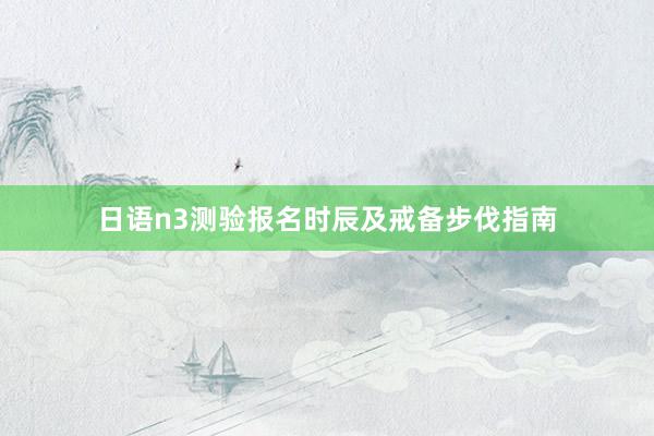 日语n3测验报名时辰及戒备步伐指南