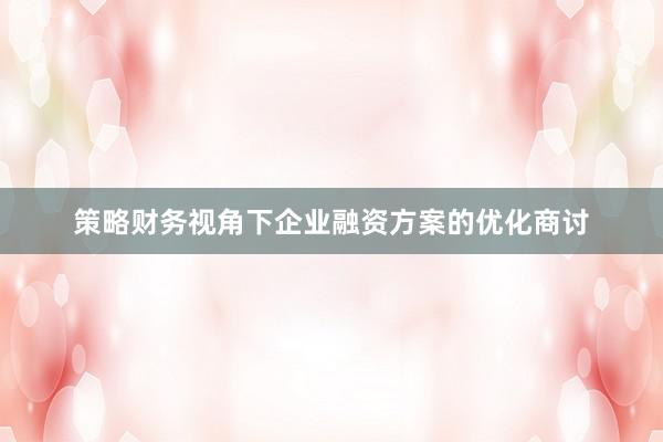 策略财务视角下企业融资方案的优化商讨