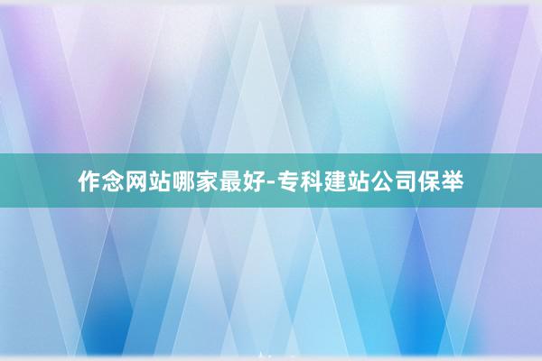 作念网站哪家最好-专科建站公司保举