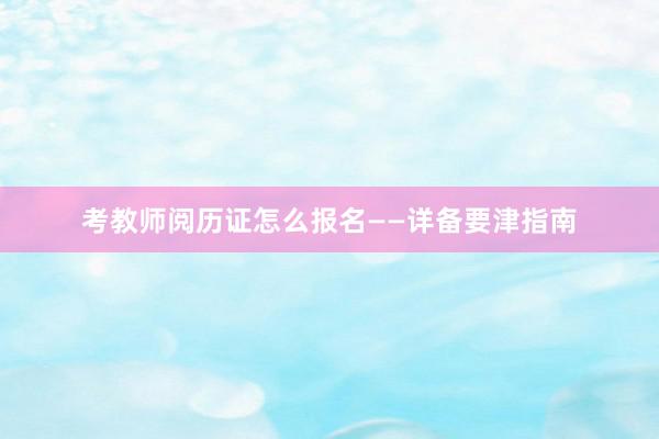 考教师阅历证怎么报名——详备要津指南