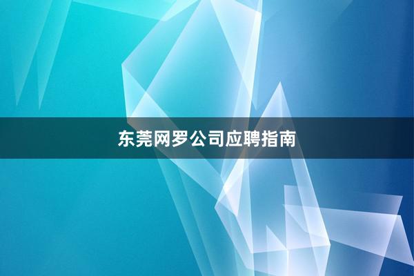 东莞网罗公司应聘指南