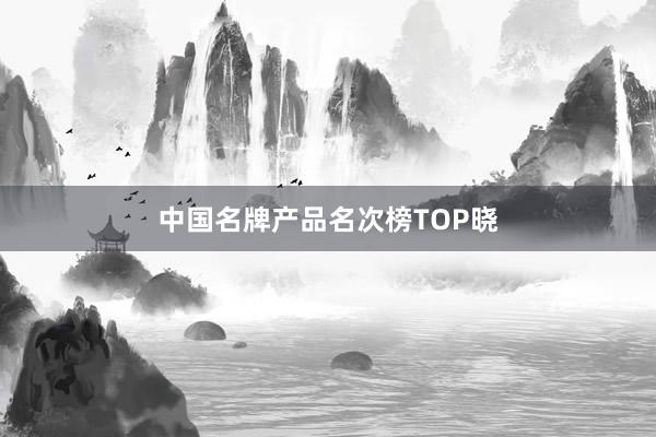 中国名牌产品名次榜TOP晓