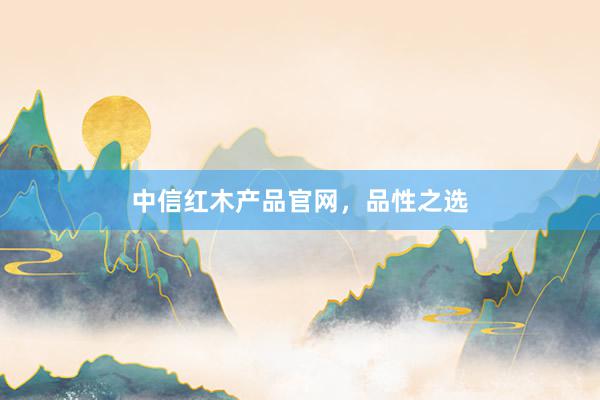 中信红木产品官网，品性之选