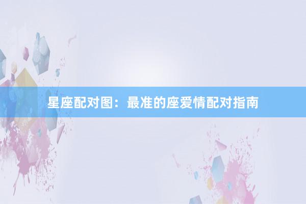 星座配对图：最准的座爱情配对指南