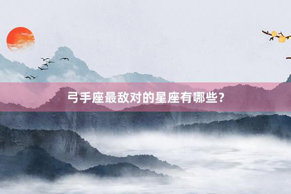 弓手座最敌对的星座有哪些？