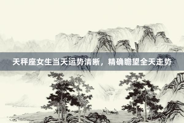 天秤座女生当天运势清晰，精确瞻望全天走势