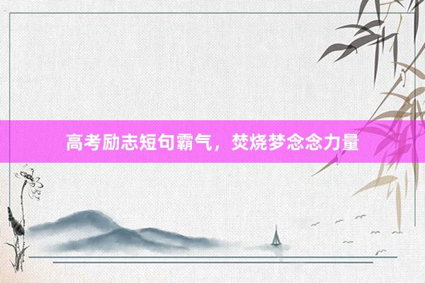 高考励志短句霸气，焚烧梦念念力量