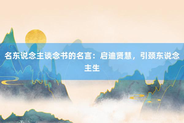 名东说念主谈念书的名言：启迪贤慧，引颈东说念主生
