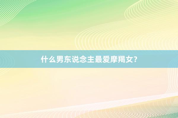什么男东说念主最爱摩羯女？
