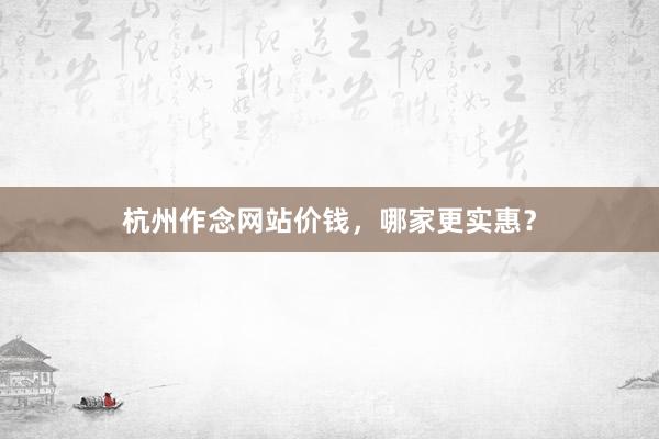 杭州作念网站价钱，哪家更实惠？