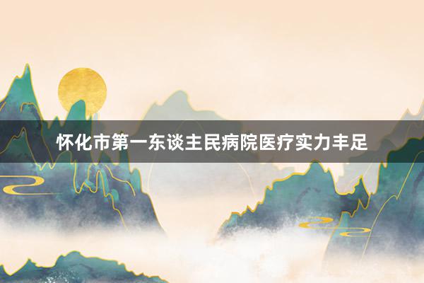怀化市第一东谈主民病院医疗实力丰足