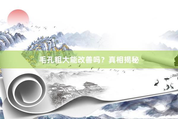 毛孔粗大能改善吗？真相揭秘