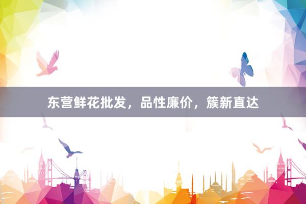 东营鲜花批发，品性廉价，簇新直达