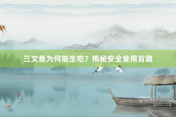 三文鱼为何能生吃？揭秘安全食用旨趣