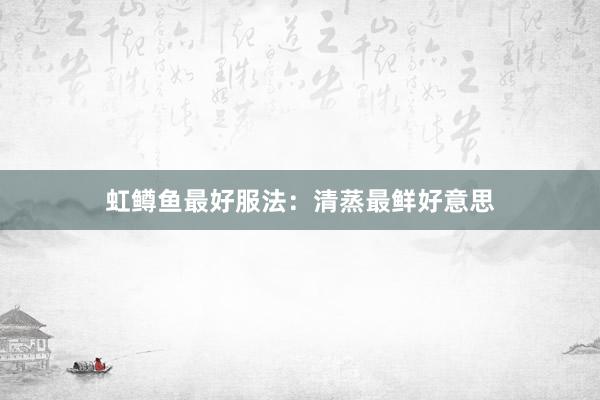 虹鳟鱼最好服法：清蒸最鲜好意思