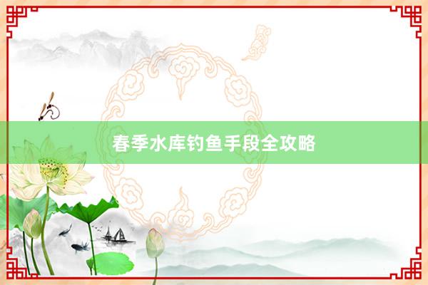 春季水库钓鱼手段全攻略