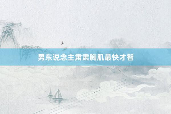男东说念主肃肃胸肌最快才智